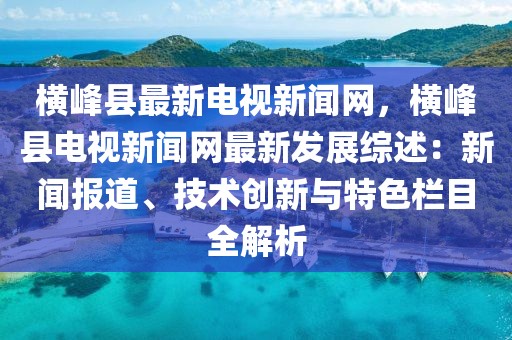 横峰县最新电视新闻网，横峰县电视新闻网最新发展综述：新闻报道、技术创新与特色栏目全解析