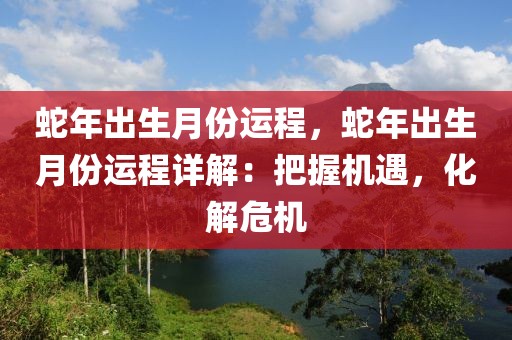 蛇年出生月份运程，蛇年出生月份运程详解：把握机遇，化解危机