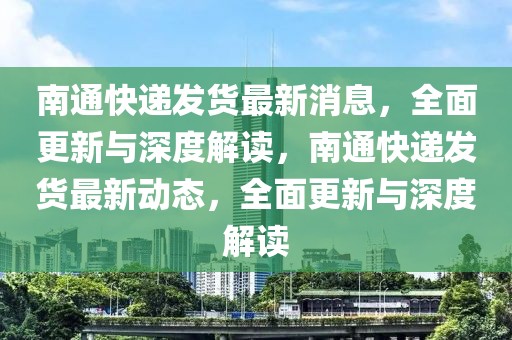 南通快递发货最新消息，全面更新与深度解读，南通快递发货最新动态，全面更新与深度解读