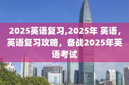 2025英语复习,2025年 英语，英语复习攻略，备战2025年英语考试