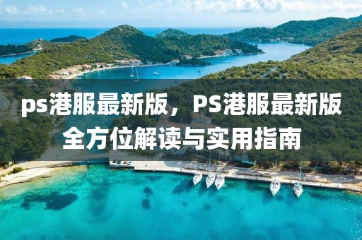 ps港服最新版，PS港服最新版全方位解读与实用指南