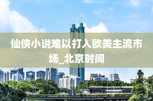 仙侠小说难以打入欧美主流市场_北京时间