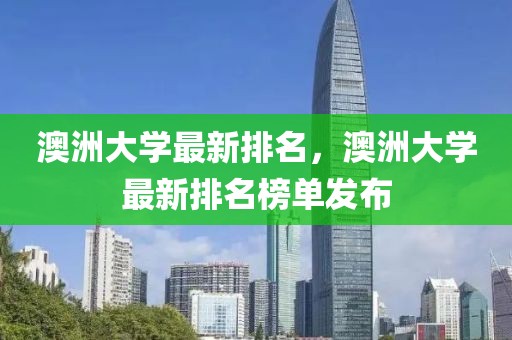 澳洲大学最新排名，澳洲大学最新排名榜单发布