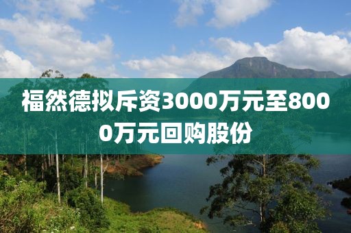 福然德拟斥资3000万元至8000万元回购股份