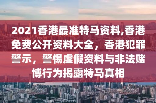 2021香港最准特马资料,香港免费公开资料大全，香港犯罪警示，警惕虚假资料与非法赌博行为揭露特马真相