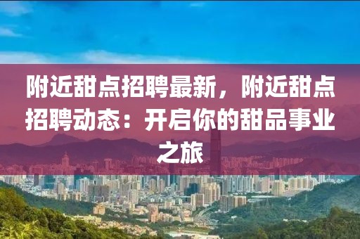 附近甜点招聘最新，附近甜点招聘动态：开启你的甜品事业之旅