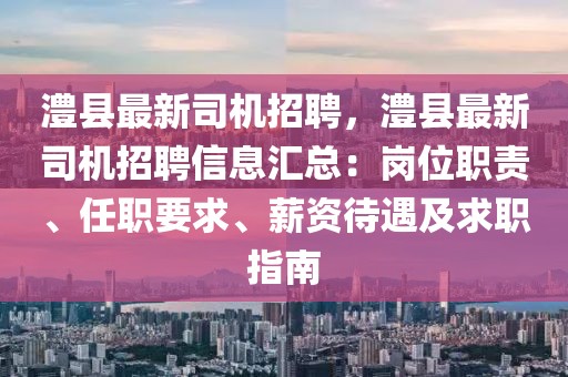 澧县最新司机招聘，澧县最新司机招聘信息汇总：岗位职责、任职要求、薪资待遇及求职指南