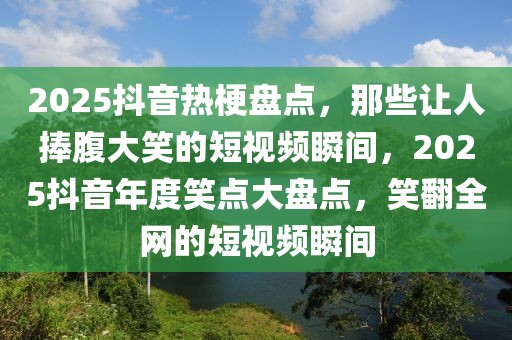 2025抖音热梗盘点，那些让人捧腹大笑的短视频瞬间，2025抖音年度笑点大盘点，笑翻全网的短视频瞬间