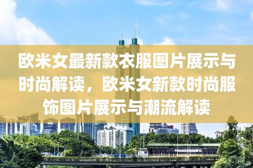 欧米女最新款衣服图片展示与时尚解读，欧米女新款时尚服饰图片展示与潮流解读