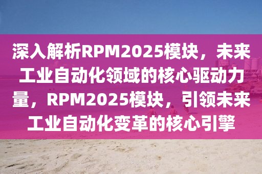 深入解析RPM2025模块，未来工业自动化领域的核心驱动力量，RPM2025模块，引领未来工业自动化变革的核心引擎