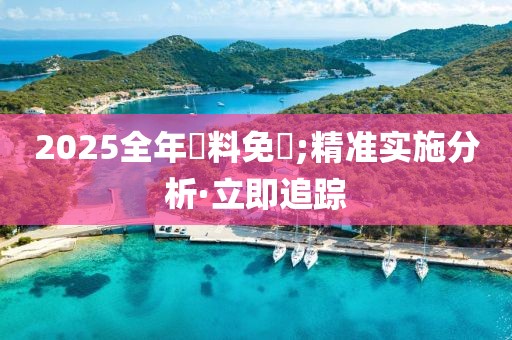 2025全年資料免費;精准实施分析·立即追踪