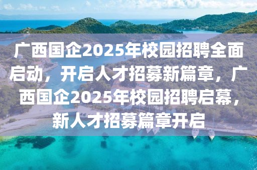 广西国企2025年校园招聘全面启动，开启人才招募新篇章，广西国企2025年校园招聘启幕，新人才招募篇章开启