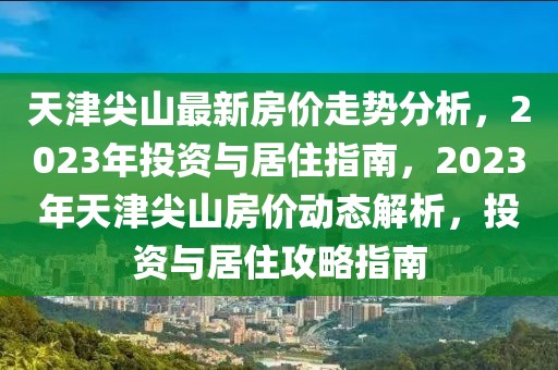 天津尖山最新房价走势分析，2023年投资与居住指南，2023年天津尖山房价动态解析，投资与居住攻略指南