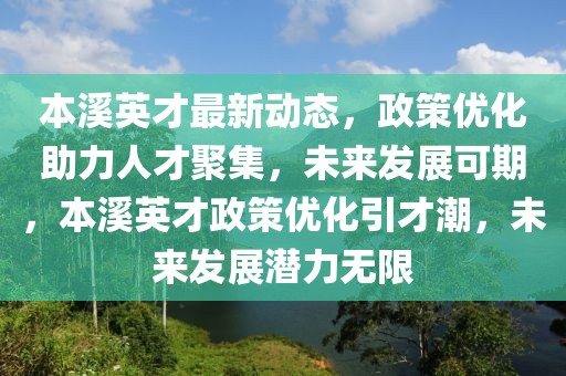 本溪英才最新动态，政策优化助力人才聚集，未来发展可期，本溪英才政策优化引才潮，未来发展潜力无限