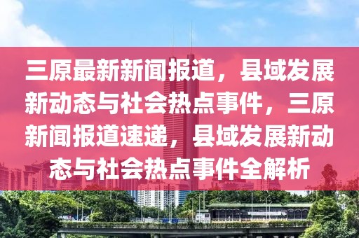 三原最新新闻报道，县域发展新动态与社会热点事件，三原新闻报道速递，县域发展新动态与社会热点事件全解析