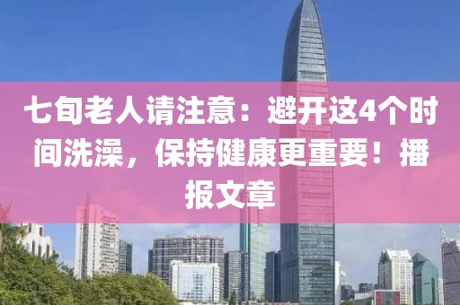 七旬老人请注意：避开这4个时间洗澡，保持健康更重要！播报文章