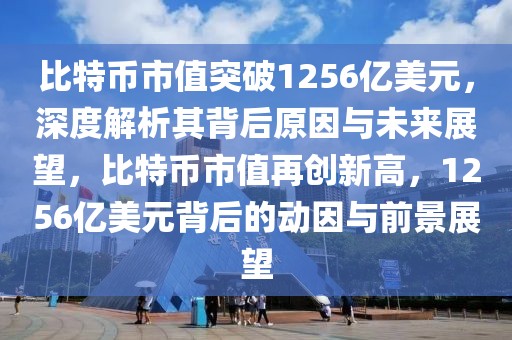 比特币市值突破1256亿美元，深度解析其背后原因与未来展望，比特币市值再创新高，1256亿美元背后的动因与前景展望