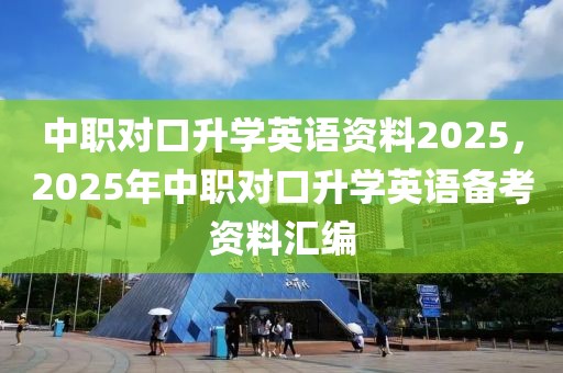 中职对口升学英语资料2025，2025年中职对口升学英语备考资料汇编