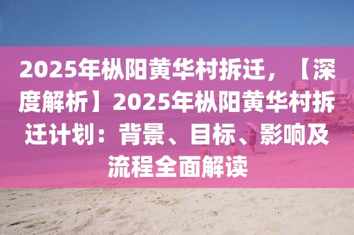 2025年枞阳黄华村拆迁，【深度解析】2025年枞阳黄华村拆迁计划：背景、目标、影响及流程全面解读