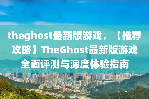 theghost最新版游戏，【推荐攻略】TheGhost最新版游戏全面评测与深度体验指南