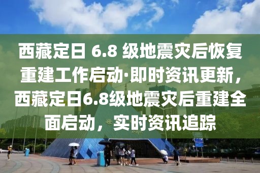 西藏定日 6.8 级地震灾后恢复重建工作启动·即时资讯更新，西藏定日6.8级地震灾后重建全面启动，实时资讯追踪