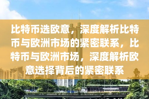 比特币选欧意，深度解析比特币与欧洲市场的紧密联系，比特币与欧洲市场，深度解析欧意选择背后的紧密联系