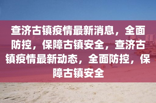 查济古镇疫情最新消息，全面防控，保障古镇安全，查济古镇疫情最新动态，全面防控，保障古镇安全