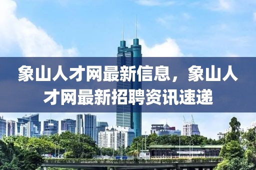 象山人才网最新信息，象山人才网最新招聘资讯速递