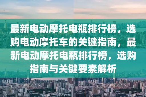 最新电动摩托电瓶排行榜，选购电动摩托车的关键指南，最新电动摩托电瓶排行榜，选购指南与关键要素解析