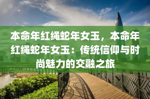 本命年红绳蛇年女玉，本命年红绳蛇年女玉：传统信仰与时尚魅力的交融之旅