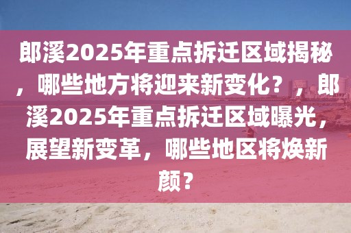 郎溪2025年重点拆迁区域揭秘，哪些地方将迎来新变化？，郎溪2025年重点拆迁区域曝光，展望新变革，哪些地区将焕新颜？