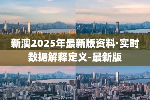 新澳2025年最新版资料·实时数据解释定义-最新版