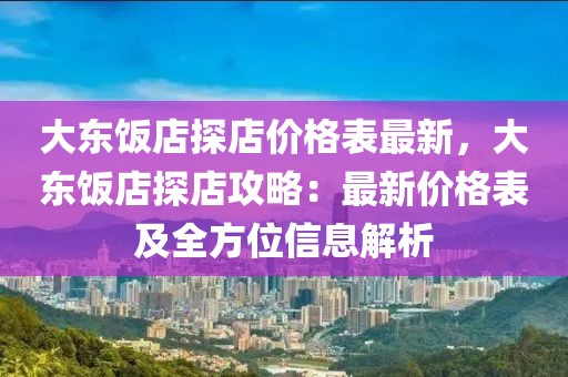 大东饭店探店价格表最新，大东饭店探店攻略：最新价格表及全方位信息解析