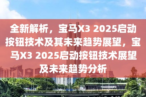 全新解析，宝马X3 2025启动按钮技术及其未来趋势展望，宝马X3 2025启动按钮技术展望及未来趋势分析