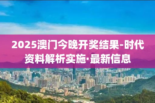 2025澳门今晚开奖结果-时代资料解析实施·最新信息