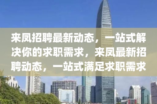 来凤招聘最新动态，一站式解决你的求职需求，来凤最新招聘动态，一站式满足求职需求