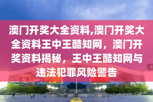 澳门开奖大全资料,澳门开奖大全资料王中王酷知网，澳门开奖资料揭秘，王中王酷知网与违法犯罪风险警告