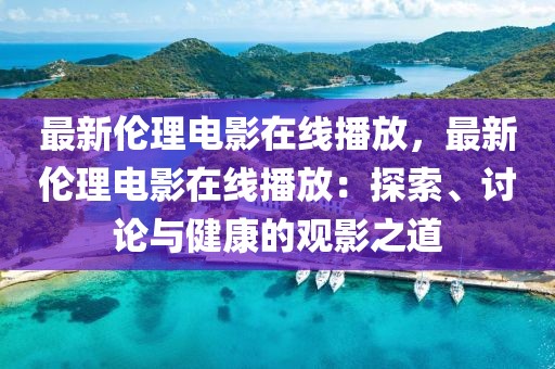 最新伦理电影在线播放，最新伦理电影在线播放：探索、讨论与健康的观影之道