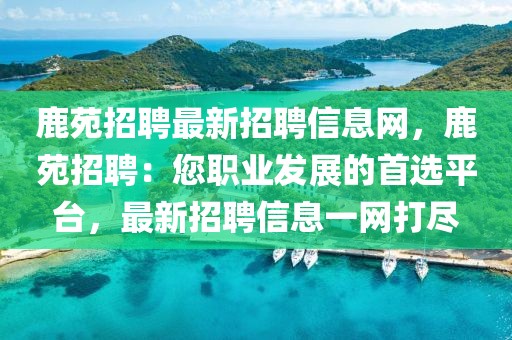 鹿苑招聘最新招聘信息网，鹿苑招聘：您职业发展的首选平台，最新招聘信息一网打尽