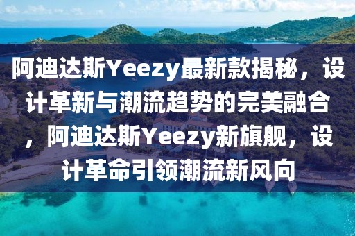 阿迪达斯Yeezy最新款揭秘，设计革新与潮流趋势的完美融合，阿迪达斯Yeezy新旗舰，设计革命引领潮流新风向