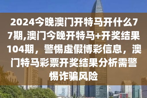 2024今晚澳门开特马开什么77期,澳门今晚开特马+开奖结果104期，警惕虚假博彩信息，澳门特马彩票开奖结果分析需警惕诈骗风险