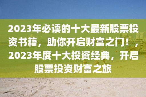 2023年必读的十大最新股票投资书籍，助你开启财富之门！，2023年度十大投资经典，开启股票投资财富之旅