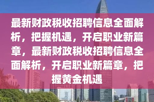 最新财政税收招聘信息全面解析，把握机遇，开启职业新篇章，最新财政税收招聘信息全面解析，开启职业新篇章，把握黄金机遇