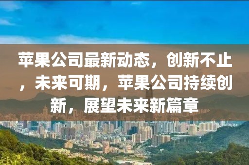 苹果公司最新动态，创新不止，未来可期，苹果公司持续创新，展望未来新篇章