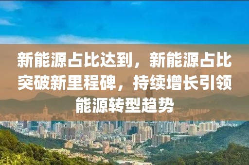 新能源占比达到，新能源占比突破新里程碑，持续增长引领能源转型趋势