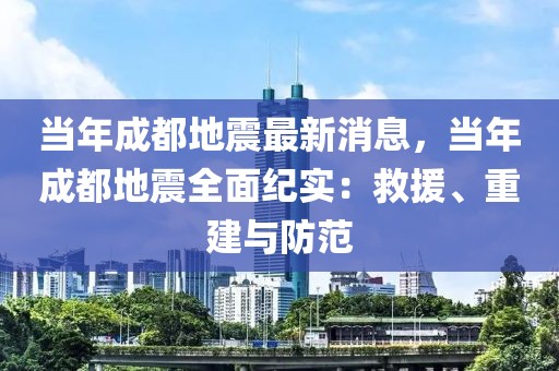 当年成都地震最新消息，当年成都地震全面纪实：救援、重建与防范