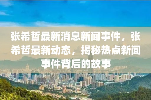 张希哲最新消息新闻事件，张希哲最新动态，揭秘热点新闻事件背后的故事