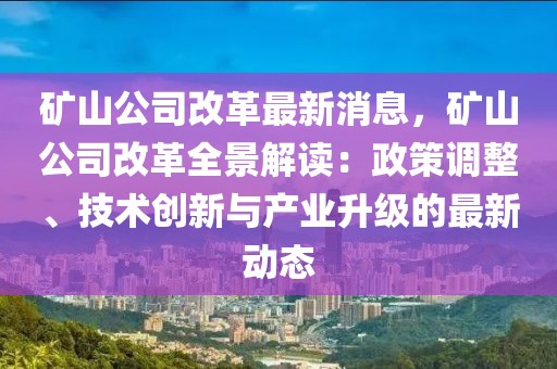 矿山公司改革最新消息，矿山公司改革全景解读：政策调整、技术创新与产业升级的最新动态