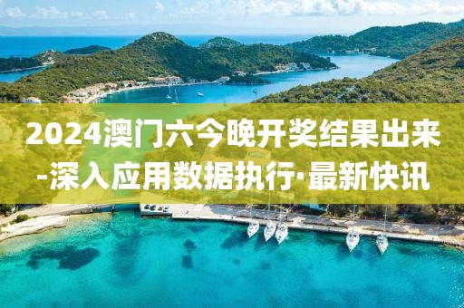 2024澳门六今晚开奖结果出来-深入应用数据执行·最新快讯