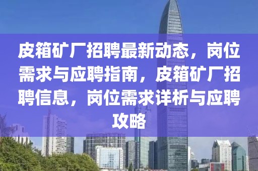 皮箱矿厂招聘最新动态，岗位需求与应聘指南，皮箱矿厂招聘信息，岗位需求详析与应聘攻略